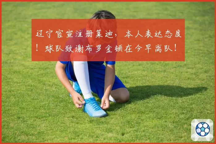 辽宁官宣注册莱迪,本人表达态度!球队致谢布罗金顿在今早离队!