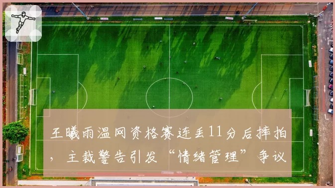王曦雨温网资格赛连丢11分后摔拍，主裁警告引发“情绪管理”争议