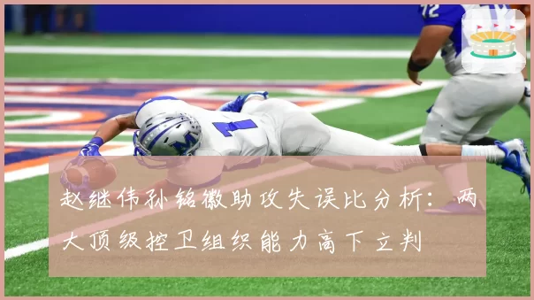 赵继伟孙铭徽助攻失误比分析:两大顶级控卫组织能力高下立判