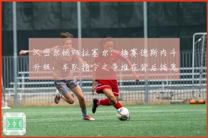 汉密尔顿vs拉塞尔：梅赛德斯内斗升级，车队指令之争谁在背后搞鬼？
