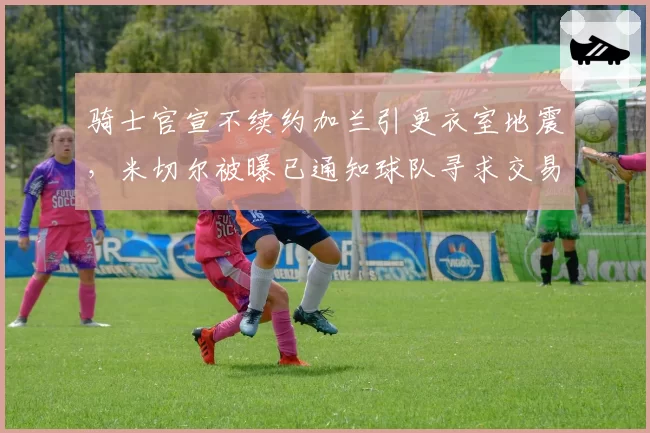 骑士官宣不续约加兰引更衣室地震，米切尔被曝已通知球队寻求交易