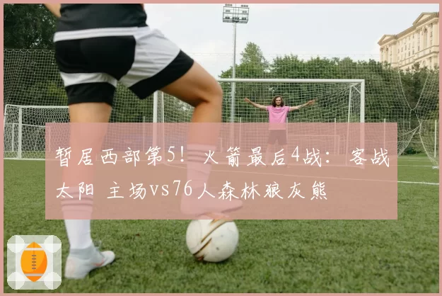 暂居西部第5！火箭最后4战：客战太阳 主场vs76人森林狼灰熊