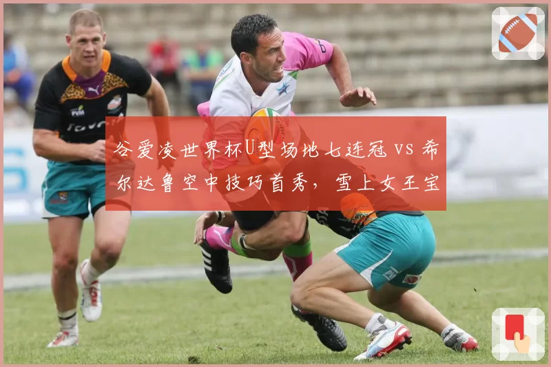 谷爱凌世界杯U型场地七连冠 vs 希尔达鲁空中技巧首秀，雪上女王宝座易主？