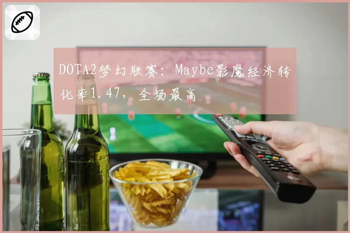 DOTA2梦幻联赛:Maybe影魔经济转化率1.47,全场最高