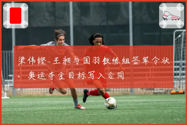 梁伟铿_王昶与国羽教练组签军令状,奥运夺金目标写入合同