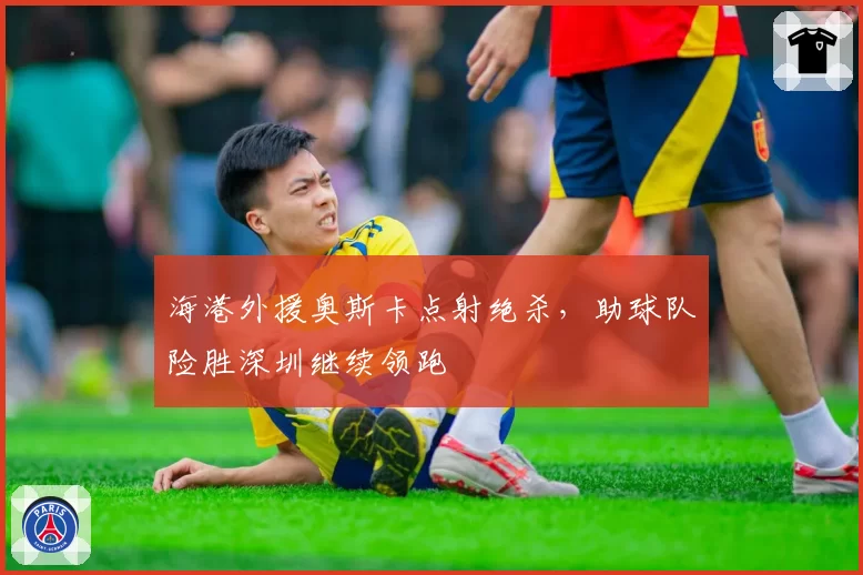 海港外援奥斯卡点射绝杀，助球队险胜深圳继续领跑