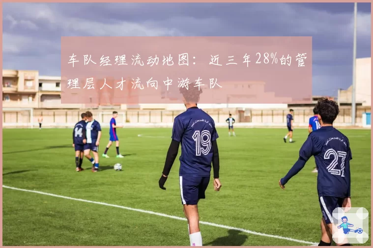 车队经理流动地图：近三年28%的管理层人才流向中游车队