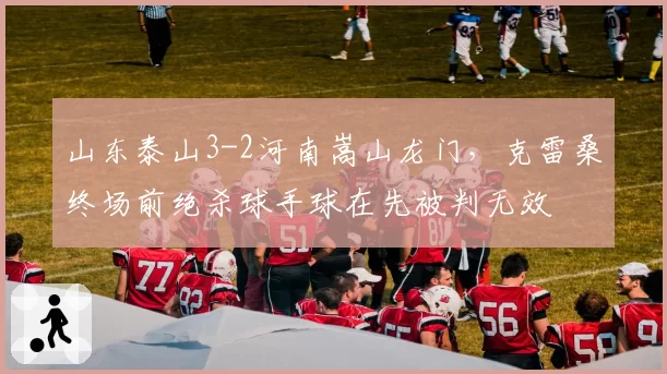 山东泰山3-2河南嵩山龙门,克雷桑终场前绝杀球手球在先被判无效