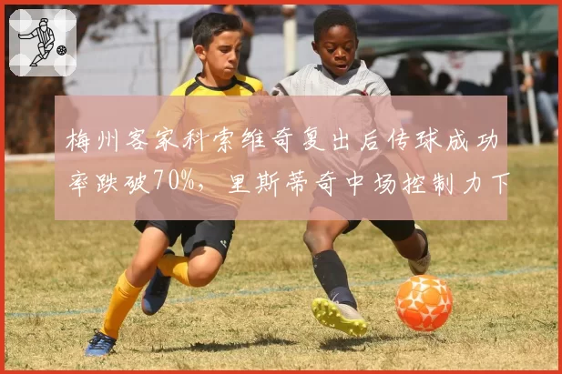 梅州客家科索维奇复出后传球成功率跌破70%,里斯蒂奇中场控制力下降如何保级?