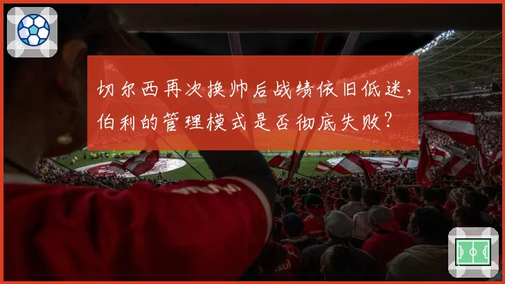 切尔西再次换帅后战绩依旧低迷，伯利的管理模式是否彻底失败？