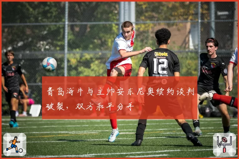 青岛海牛与主帅安东尼奥续约谈判破裂,双方和平分手