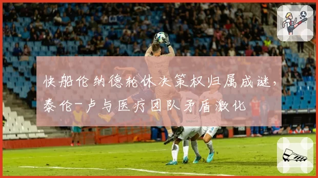 快船伦纳德轮休决策权归属成谜,泰伦-卢与医疗团队矛盾激化