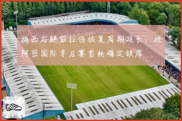 梅西右腿筋拉伤恢复周期延长，迈阿密国际季后赛首轮确定缺席