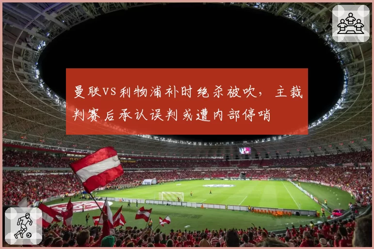 曼联vs利物浦补时绝杀被吹，主裁判赛后承认误判或遭内部停哨