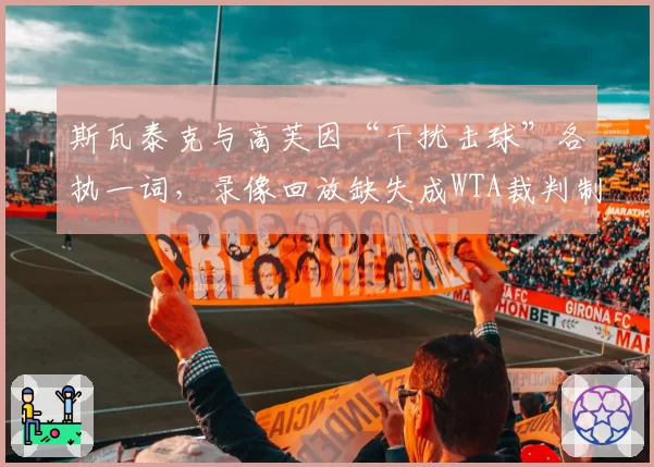 斯瓦泰克与高芙因“干扰击球”各执一词，录像回放缺失成WTA裁判制度漏洞？