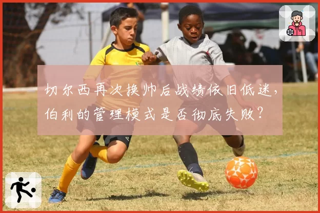 切尔西再次换帅后战绩依旧低迷，伯利的管理模式是否彻底失败？