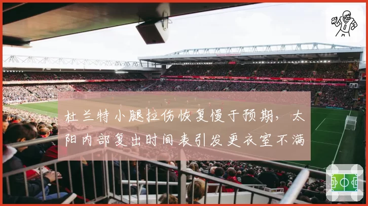 杜兰特小腿拉伤恢复慢于预期，太阳内部复出时间表引发更衣室不满