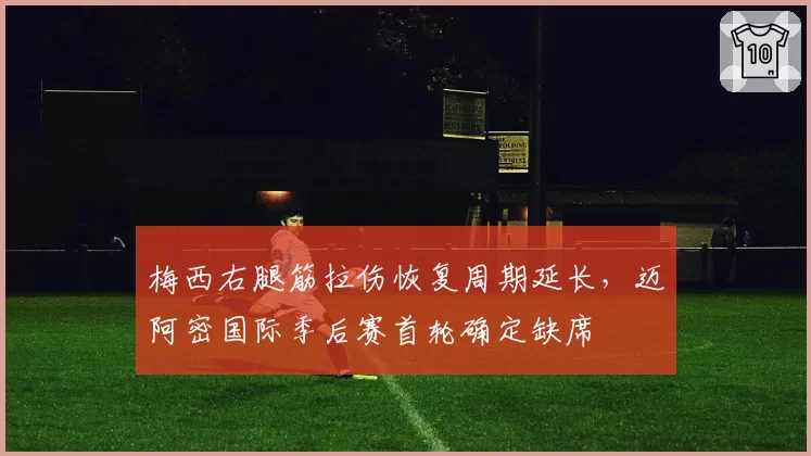 梅西右腿筋拉伤恢复周期延长，迈阿密国际季后赛首轮确定缺席