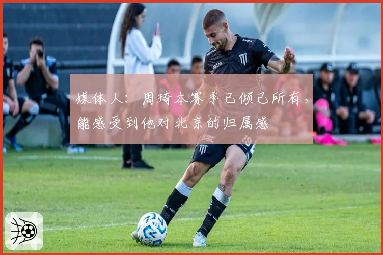 媒体人：周琦本赛季已倾己所有，能感受到他对北京的归属感