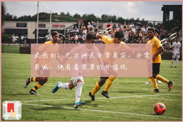 皮西利：巴尔迪尼非常真实、非常真诚，他有着深厚的价值观
