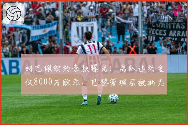 姆巴佩续约条款曝光:离队违约金仅8000万欧元,巴黎管理层被批无能