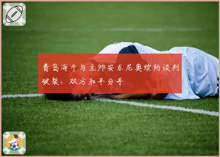 青岛海牛与主帅安东尼奥续约谈判破裂,双方和平分手