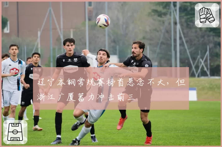 辽宁本钢常规赛榜首悬念不大,但浙江广厦蓄力冲击前三