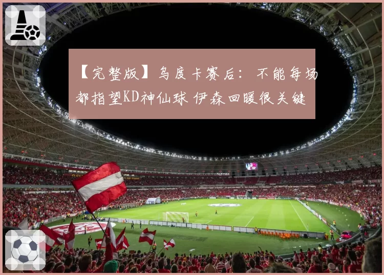 【完整版】乌度卡赛后：不能每场都指望KD神仙球 伊森回暖很关键