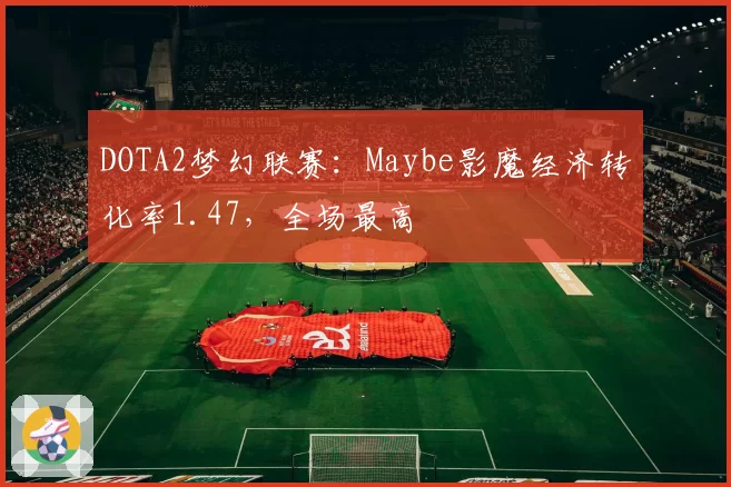 DOTA2梦幻联赛：Maybe影魔经济转化率1.47，全场最高