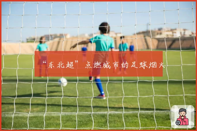 “东北超”点燃城市的足球烟火