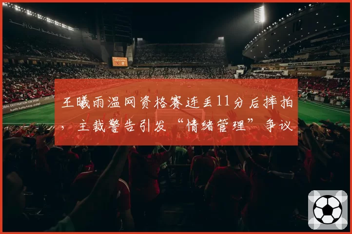 王曦雨温网资格赛连丢11分后摔拍，主裁警告引发“情绪管理”争议