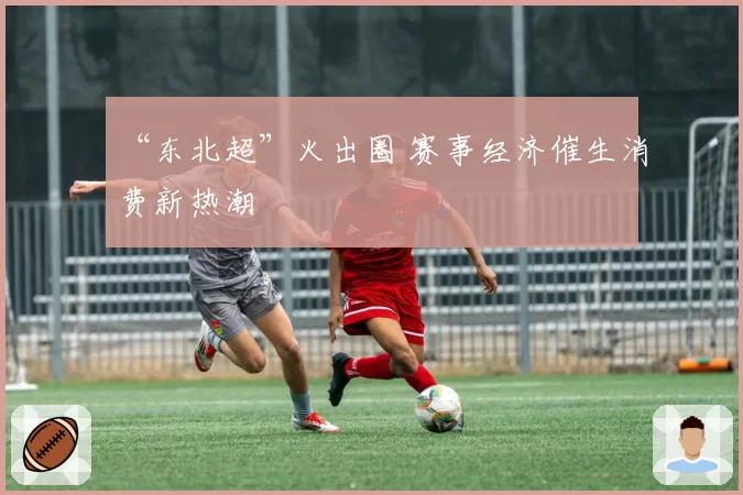 “东北超”火出圈 赛事经济催生消费新热潮