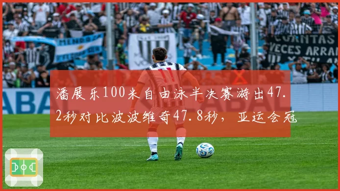 潘展乐100米自由泳半决赛游出47.2秒对比波波维奇47.8秒，亚运会冠军与世锦赛冠军争锋