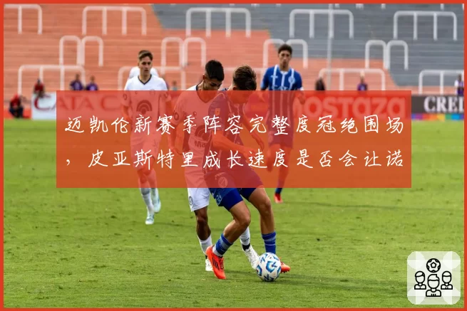迈凯伦新赛季阵容完整度冠绝围场,皮亚斯特里成长速度是否会让诺里斯地位动摇?