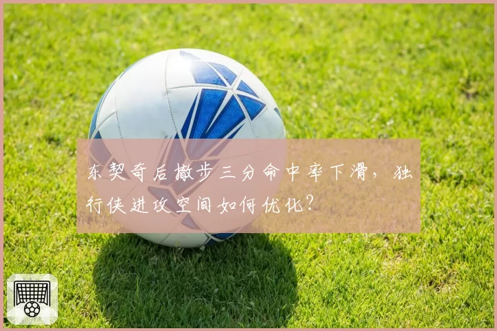 东契奇后撤步三分命中率下滑,独行侠进攻空间如何优化?