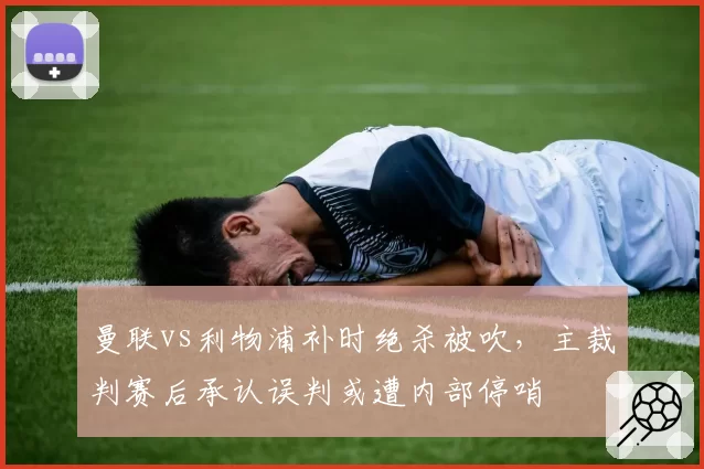 曼联vs利物浦补时绝杀被吹，主裁判赛后承认误判或遭内部停哨