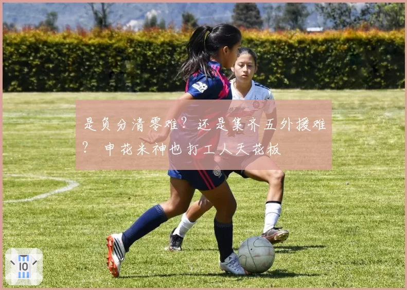 是负分清零难?还是集齐五外援难? 申花米神也打工人天花板