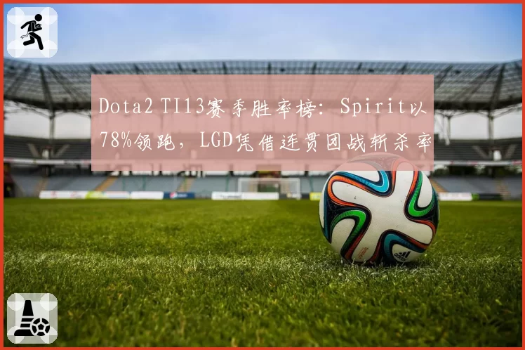 Dota2 TI13赛季胜率榜：Spirit以78%领跑，LGD凭借连贯团战斩杀率升至第二