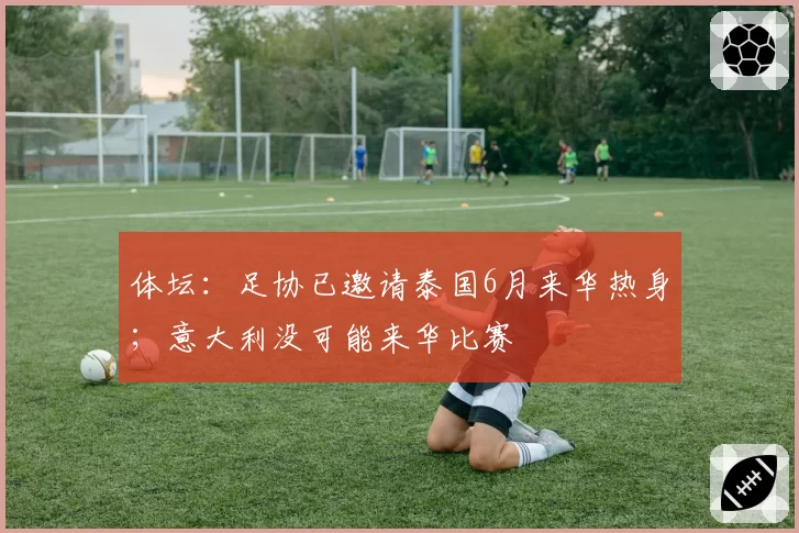 体坛:足协已邀请泰国6月来华热身;意大利没可能来华比赛