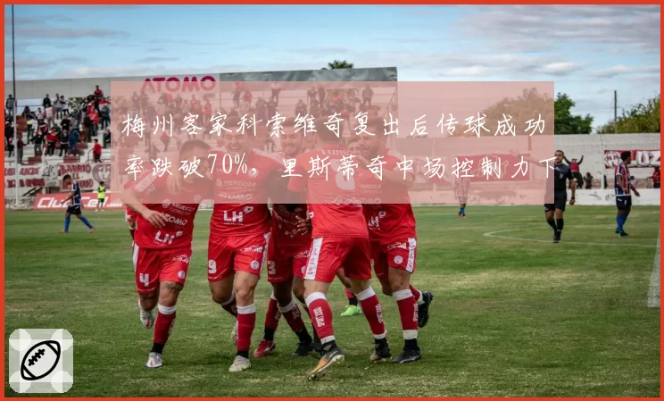 梅州客家科索维奇复出后传球成功率跌破70%,里斯蒂奇中场控制力下降如何保级?