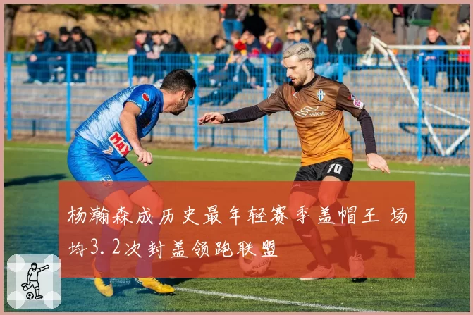 杨瀚森成历史最年轻赛季盖帽王 场均3.2次封盖领跑联盟