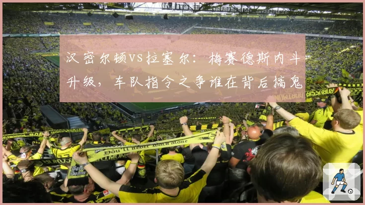 汉密尔顿vs拉塞尔：梅赛德斯内斗升级，车队指令之争谁在背后搞鬼？