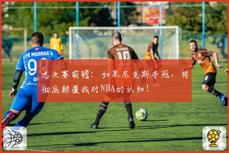 总决赛前瞻：如果尼克斯夺冠，将彻底颠覆我对NBA的认知！