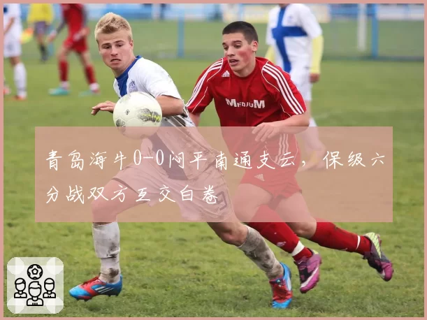 青岛海牛0-0闷平南通支云,保级六分战双方互交白卷