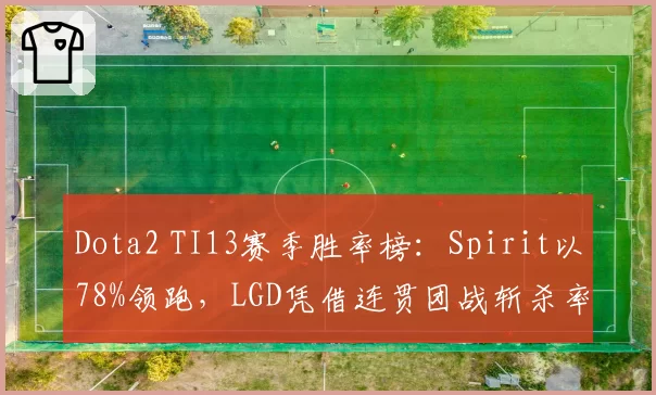 Dota2 TI13赛季胜率榜：Spirit以78%领跑，LGD凭借连贯团战斩杀率升至第二