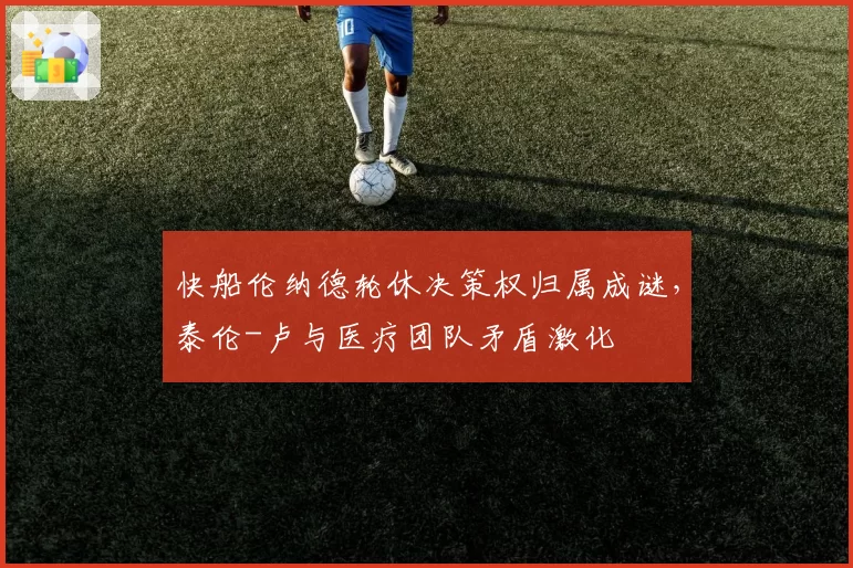 快船伦纳德轮休决策权归属成谜,泰伦-卢与医疗团队矛盾激化