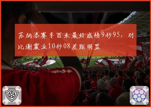 苏炳添赛季百米最好成绩9秒95,对比谢震业10秒08差距明显