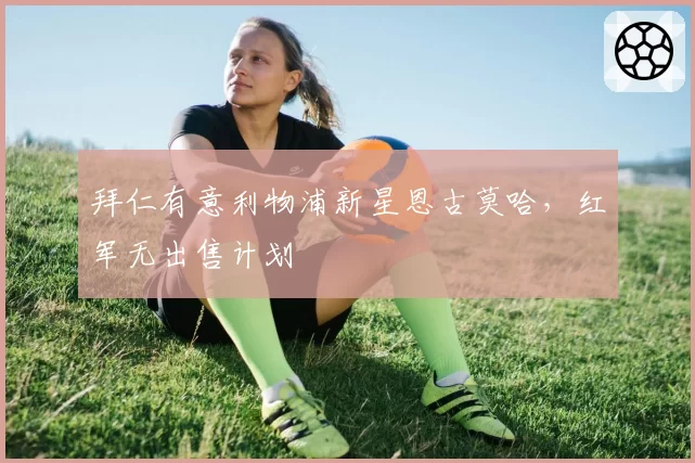 拜仁有意利物浦新星恩古莫哈，红军无出售计划
