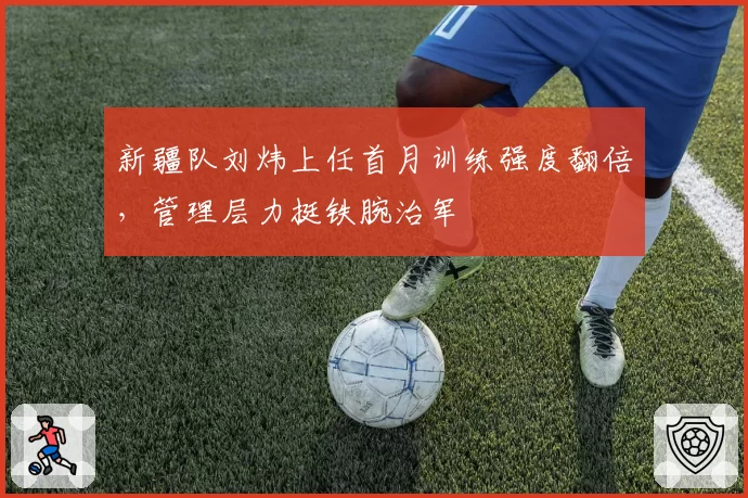 新疆队刘炜上任首月训练强度翻倍，管理层力挺铁腕治军