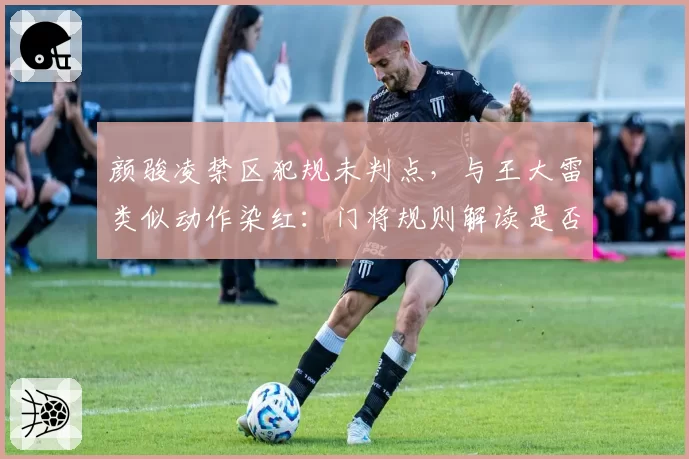 颜骏凌禁区犯规未判点，与王大雷类似动作染红：门将规则解读是否清晰？
